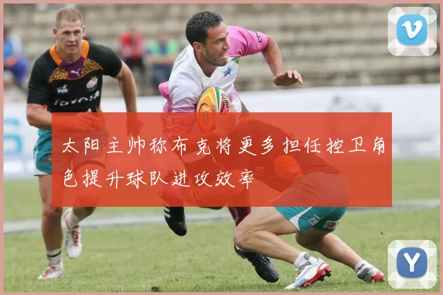 太阳主帅称布克将更多担任控卫角色提升球队进攻效率