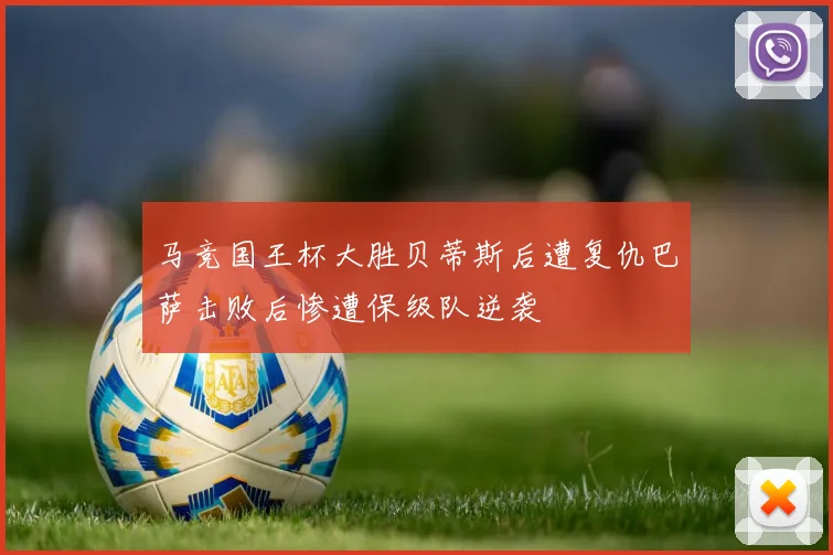 马竞国王杯大胜贝蒂斯后遭复仇巴萨击败后惨遭保级队逆袭