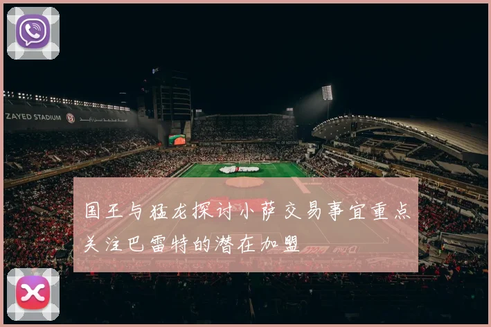 国王与猛龙探讨小萨交易事宜重点关注巴雷特的潜在加盟