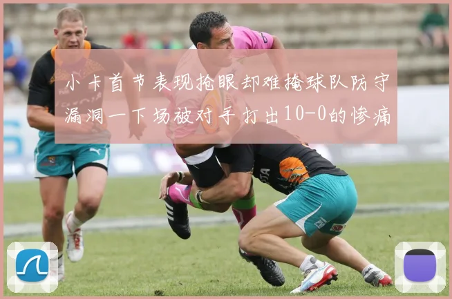 小卡首节表现抢眼却难掩球队防守漏洞一下场被对手打出10-0的惨痛局面