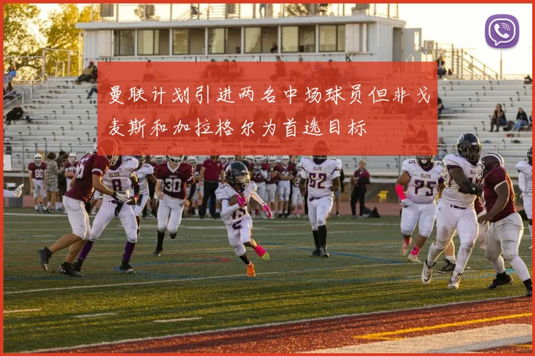 曼联计划引进两名中场球员但非戈麦斯和加拉格尔为首选目标