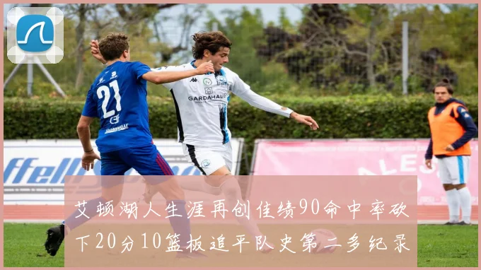 艾顿湖人生涯再创佳绩90命中率砍下20分10篮板追平队史第二多纪录