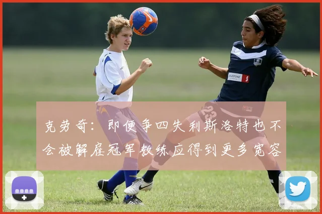 克劳奇：即便争四失利斯洛特也不会被解雇冠军教练应得到更多宽容与理解