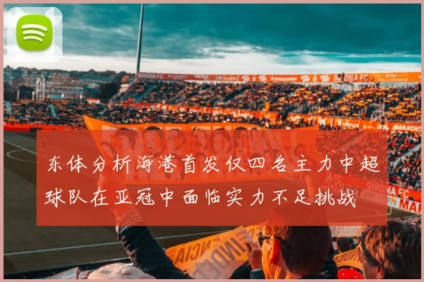 东体分析海港首发仅四名主力中超球队在亚冠中面临实力不足挑战