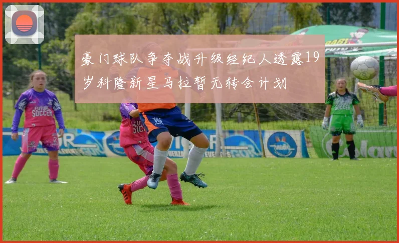 豪门球队争夺战升级经纪人透露19岁科隆新星马拉暂无转会计划