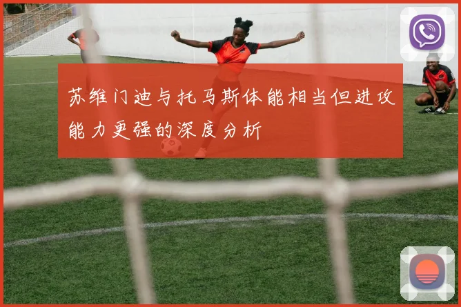 苏维门迪与托马斯体能相当但进攻能力更强的深度分析