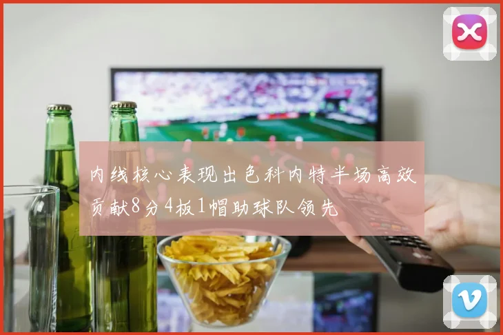 内线核心表现出色科内特半场高效贡献8分4板1帽助球队领先