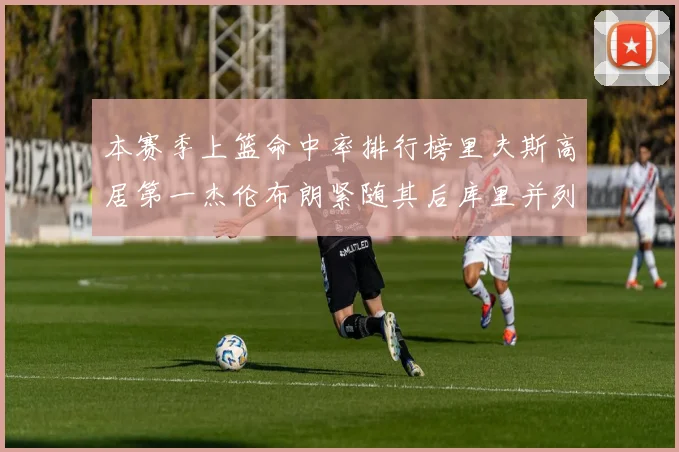 本赛季上篮命中率排行榜里夫斯高居第一杰伦布朗紧随其后库里并列第六