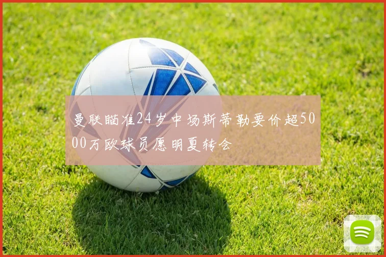 曼联瞄准24岁中场斯蒂勒要价超5000万欧球员愿明夏转会