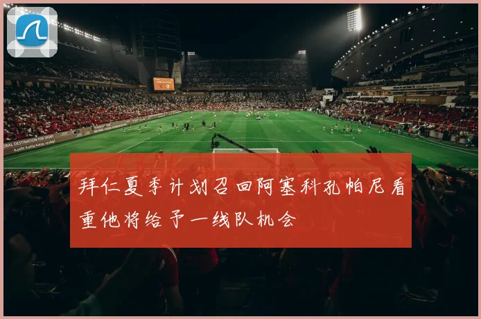 拜仁夏季计划召回阿塞科孔帕尼看重他将给予一线队机会