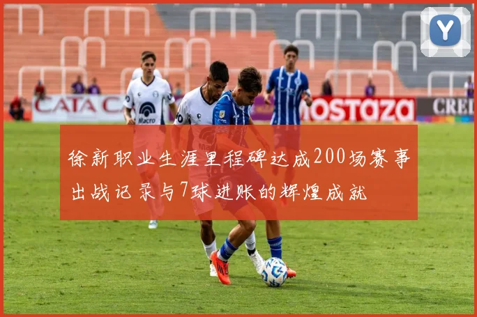 徐新职业生涯里程碑达成200场赛事出战记录与7球进账的辉煌成就