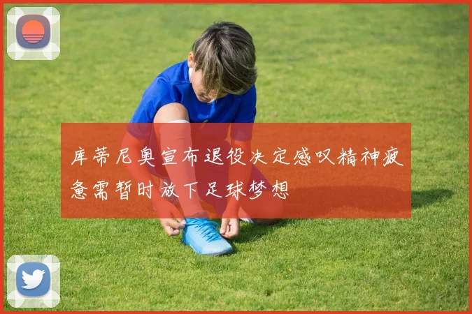 库蒂尼奥宣布退役决定感叹精神疲惫需暂时放下足球梦想