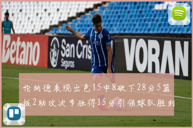 伦纳德表现出色15中8砍下28分5篮板2助攻次节独得15分引领球队胜利