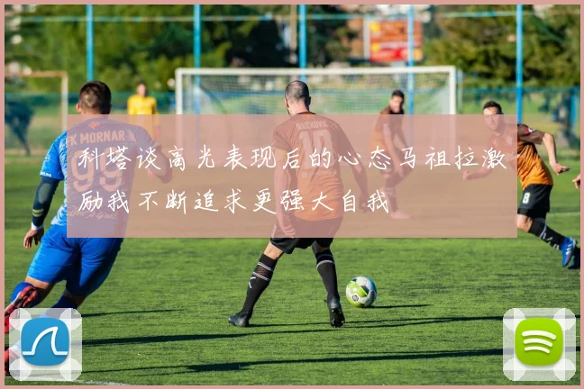 科塔谈高光表现后的心态马祖拉激励我不断追求更强大自我
