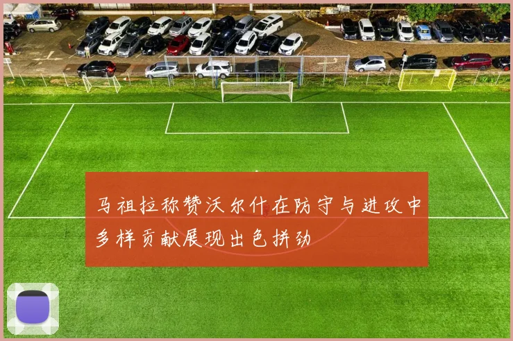 马祖拉称赞沃尔什在防守与进攻中多样贡献展现出色拼劲