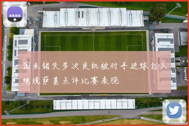 国米错失多次良机被对手进球打入绝境萨基点评比赛表现