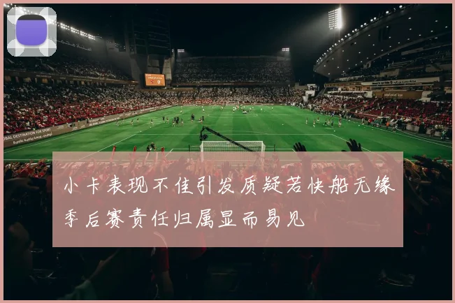 小卡表现不佳引发质疑若快船无缘季后赛责任归属显而易见
