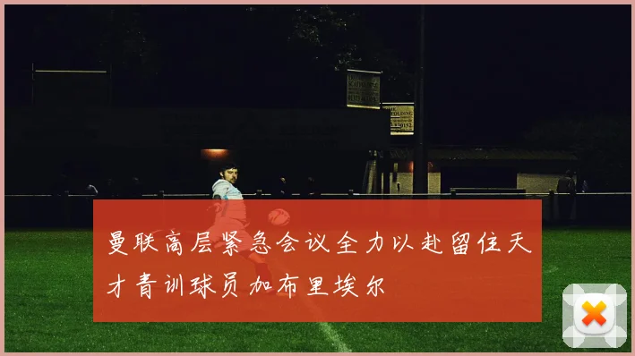 曼联高层紧急会议全力以赴留住天才青训球员加布里埃尔