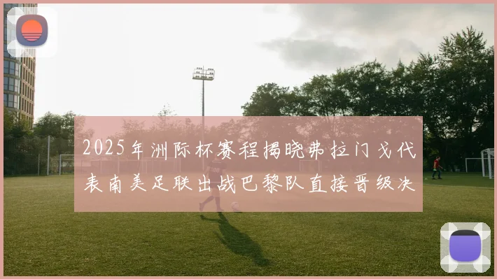 2025年洲际杯赛程揭晓弗拉门戈代表南美足联出战巴黎队直接晋级决赛