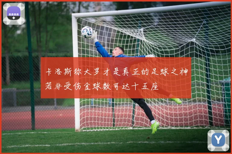 卡洛斯称大罗才是真正的足球之神若非受伤金球数可达十五座