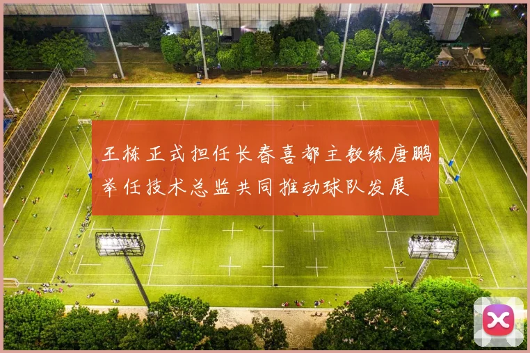 王栋正式担任长春喜都主教练唐鹏举任技术总监共同推动球队发展