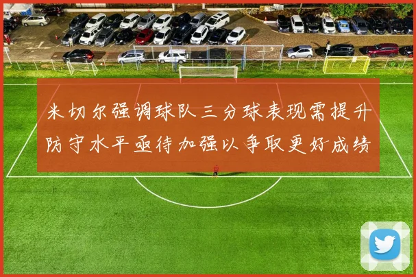 米切尔强调球队三分球表现需提升防守水平亟待加强以争取更好成绩