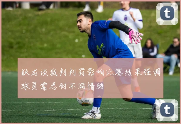 狄龙谈裁判判罚影响比赛结果强调球员需忍耐不满情绪