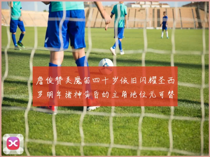 詹俊赞美魔笛四十岁依旧闪耀圣西罗明年诸神黄昏的主角地位无可替代