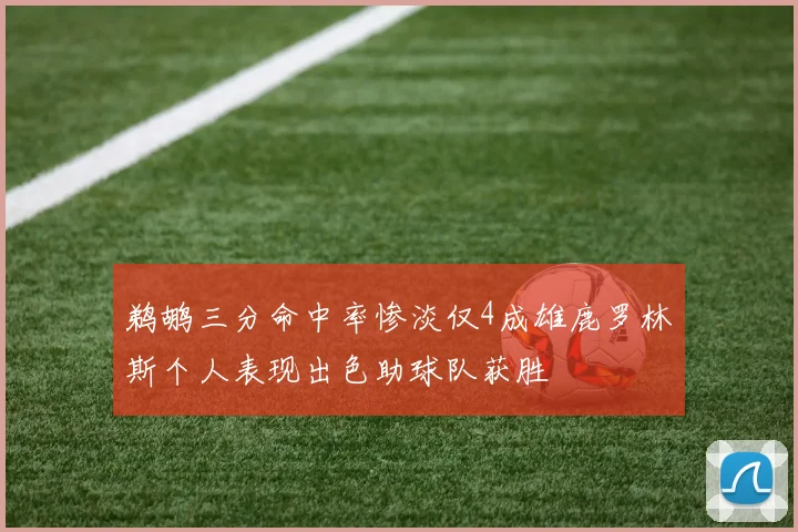 鹈鹕三分命中率惨淡仅4成雄鹿罗林斯个人表现出色助球队获胜