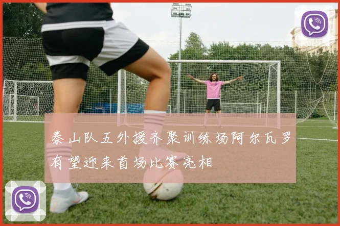 泰山队五外援齐聚训练场阿尔瓦罗有望迎来首场比赛亮相