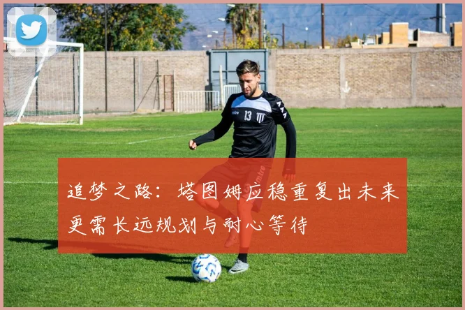 追梦之路：塔图姆应稳重复出未来更需长远规划与耐心等待