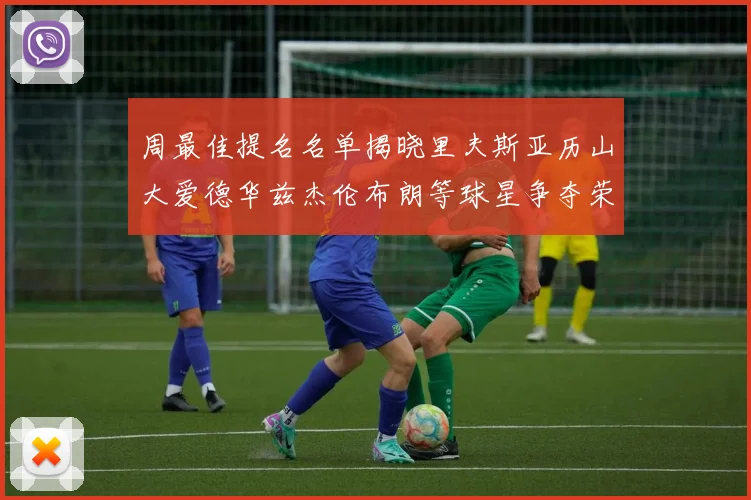 周最佳提名名单揭晓里夫斯亚历山大爱德华兹杰伦布朗等球星争夺荣誉