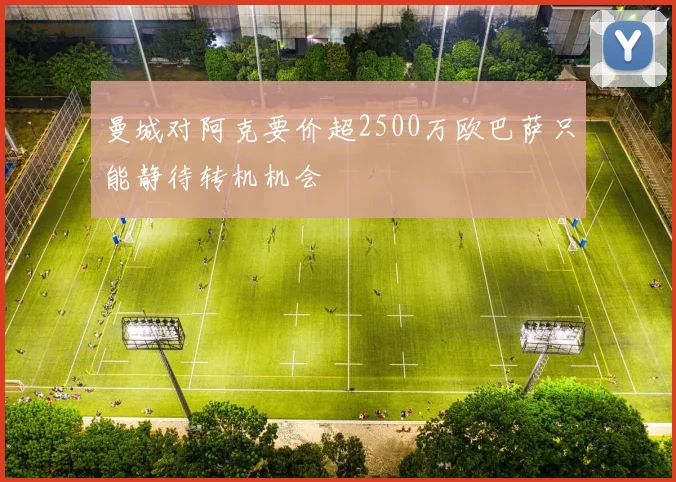 曼城对阿克要价超2500万欧巴萨只能静待转机机会