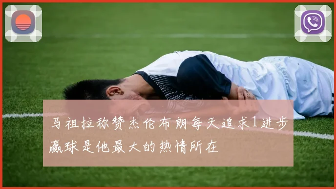 马祖拉称赞杰伦布朗每天追求1进步赢球是他最大的热情所在