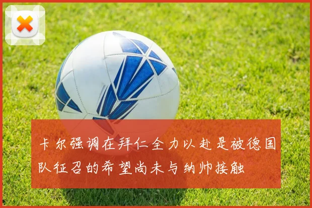 卡尔强调在拜仁全力以赴是被德国队征召的希望尚未与纳帅接触