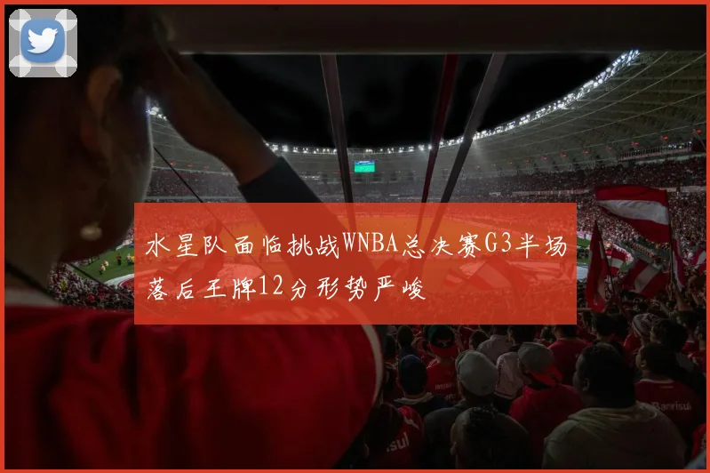 水星队面临挑战WNBA总决赛G3半场落后王牌12分形势严峻