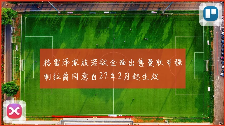 格雷泽家族若欲全面出售曼联可强制拉爵同意自27年2月起生效