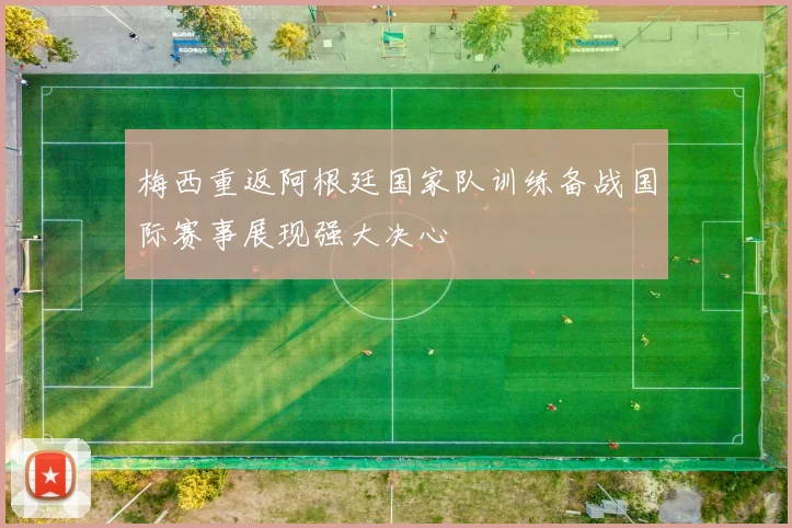 梅西重返阿根廷国家队训练备战国际赛事展现强大决心