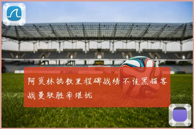 阿莫林执教里程碑战绩不佳黑猫客战曼联胜率堪忧