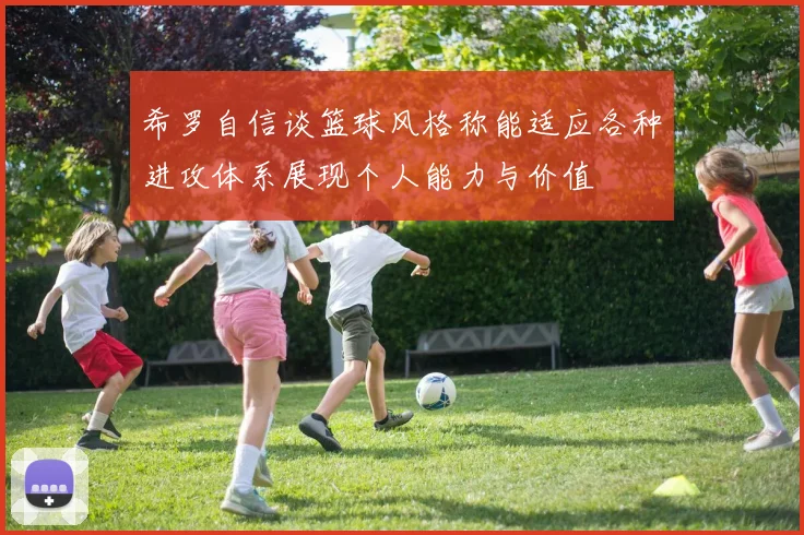 希罗自信谈篮球风格称能适应各种进攻体系展现个人能力与价值