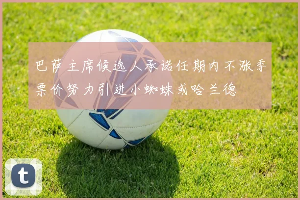 巴萨主席候选人承诺任期内不涨季票价努力引进小蜘蛛或哈兰德