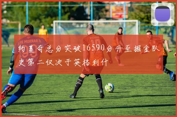 约基奇总分突破16590分升至掘金队史第二仅次于英格利什