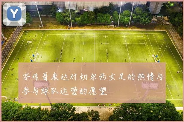 字母哥表达对切尔西女足的热情与参与球队运营的愿望