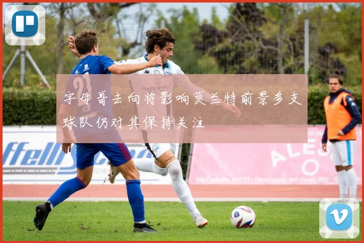字母哥去向将影响莫兰特前景多支球队仍对其保持关注