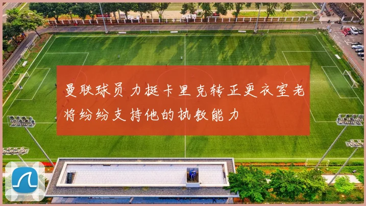 曼联球员力挺卡里克转正更衣室老将纷纷支持他的执教能力