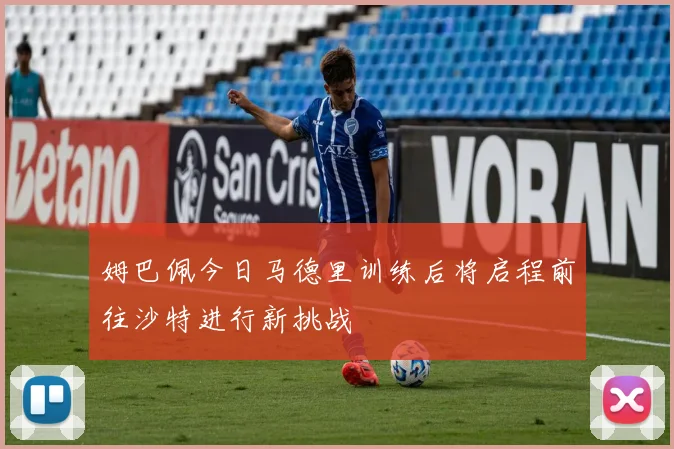 姆巴佩今日马德里训练后将启程前往沙特进行新挑战