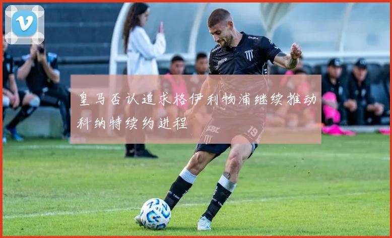 皇马否认追求格伊利物浦继续推动科纳特续约进程