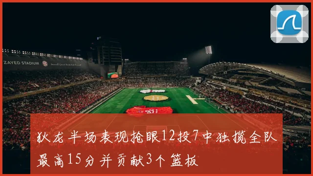 狄龙半场表现抢眼12投7中独揽全队最高15分并贡献3个篮板