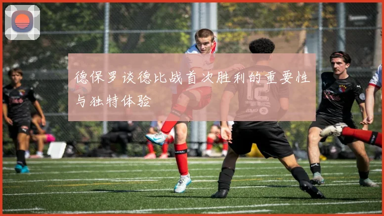 德保罗谈德比战首次胜利的重要性与独特体验