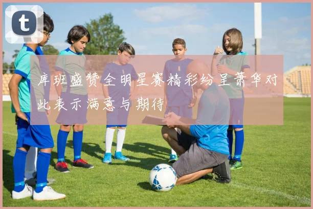 库班盛赞全明星赛精彩纷呈萧华对此表示满意与期待